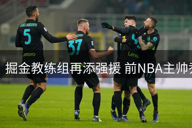 掘金教练组再添强援 前NBA主帅乔尔格加盟辅佐阿德尔曼