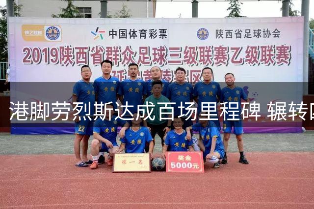 港脚劳烈斯达成百场里程碑 辗转四队书写中国联赛传奇