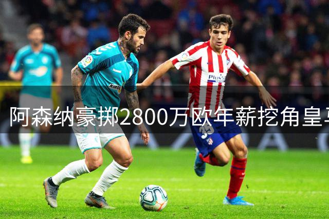 阿森纳豪掷2800万欧年薪挖角皇马核心 维尼修斯或成枪手新核