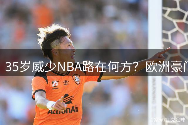 35岁威少NBA路在何方？欧洲豪门高薪诚邀或成最佳选择
